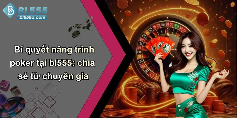Bí quyết nâng trình poker tại bl555: chia sẻ từ chuyên gia