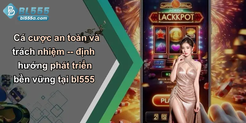 Cá cược an toàn và trách nhiệm – định hướng phát triển bền vững tại bl555