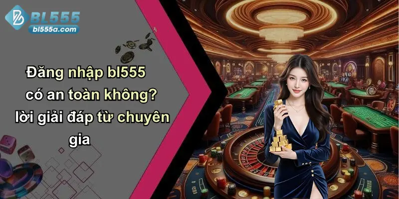 Đăng nhập bl555 có an toàn không? lời giải đáp từ chuyên gia