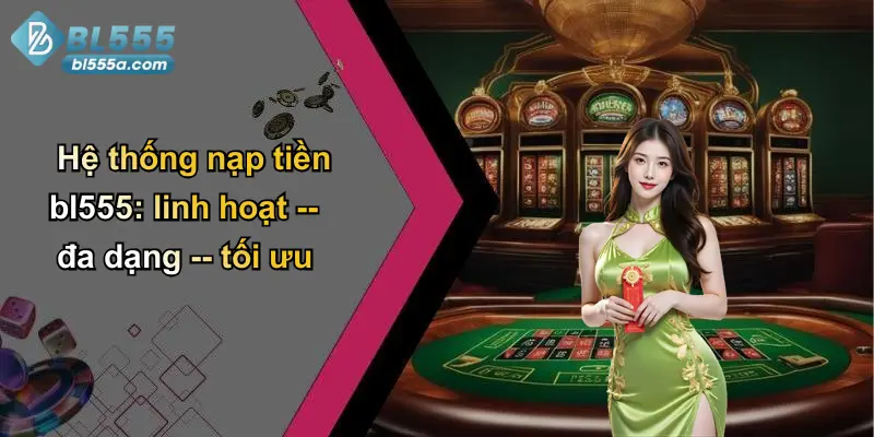 Hệ thống nạp tiền bl555: linh hoạt – đa dạng – tối ưu