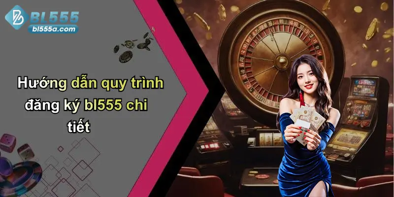 Hướng dẫn quy trình đăng ký bl555 chi tiết