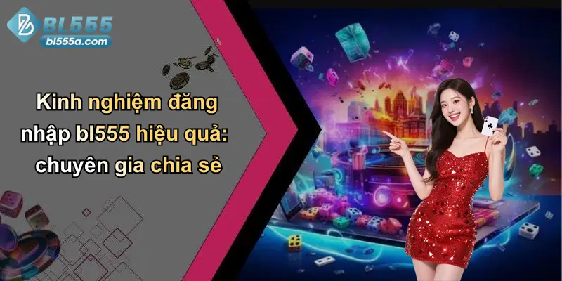 Kinh nghiệm đăng nhập bl555 hiệu quả: chuyên gia chia sẻ