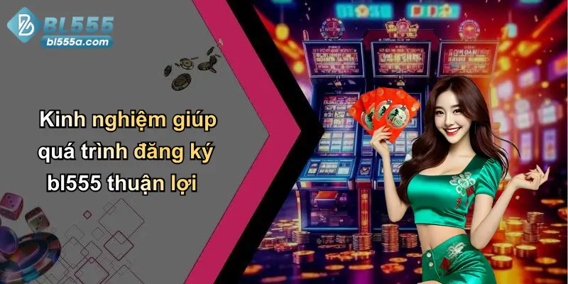 Kinh nghiệm giúp quá trình đăng ký bl555 thuận lợi