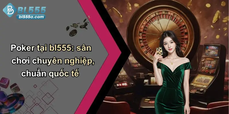 Poker tại bl555: sân chơi chuyên nghiệp, chuẩn quốc tế
