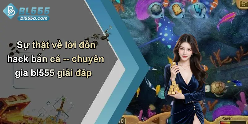 Sự thật về lời đồn hack bắn cá – chuyên gia bl555 giải đáp